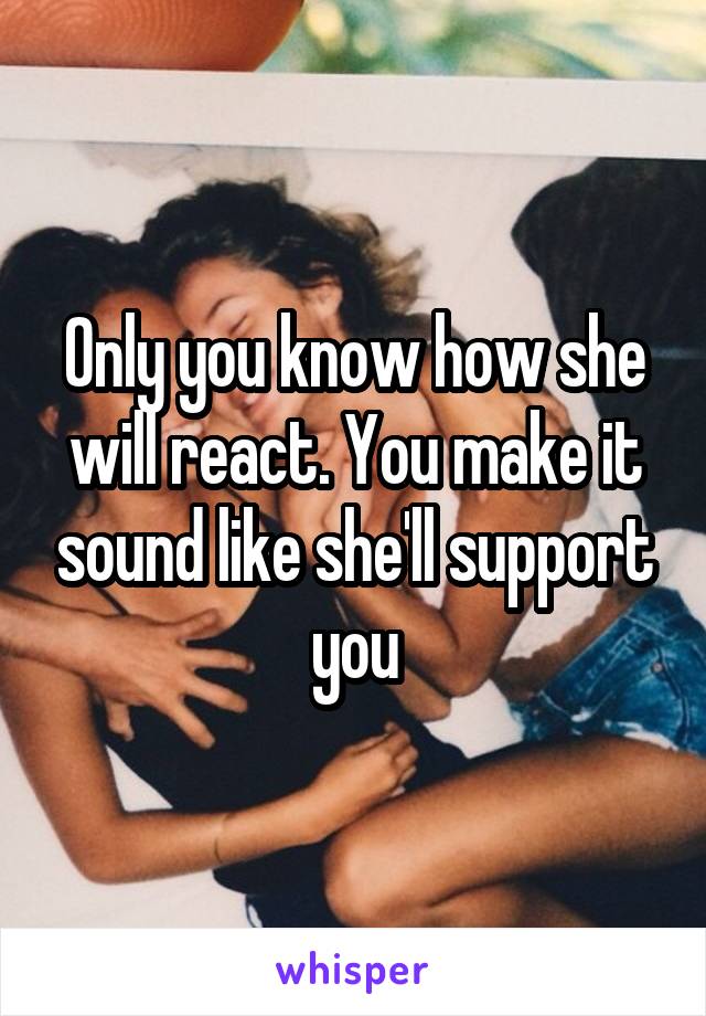 Only you know how she will react. You make it sound like she'll support you
