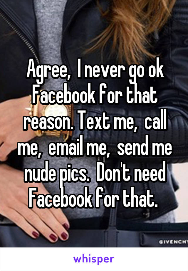 Agree,  I never go ok Facebook for that reason. Text me,  call me,  email me,  send me nude pics.  Don't need Facebook for that. 