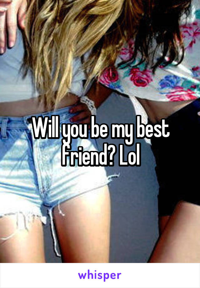 Will you be my best friend? Lol