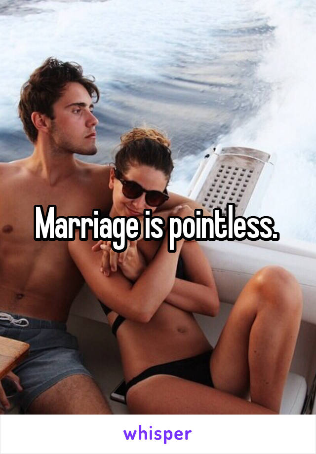 Marriage is pointless. 