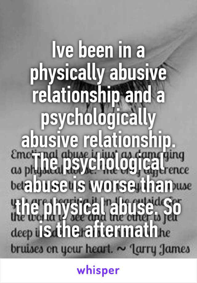 Ive been in a physically abusive relationship and a psychologically abusive relationship. The psychological abuse is worse than the physical abuse. So is the aftermath