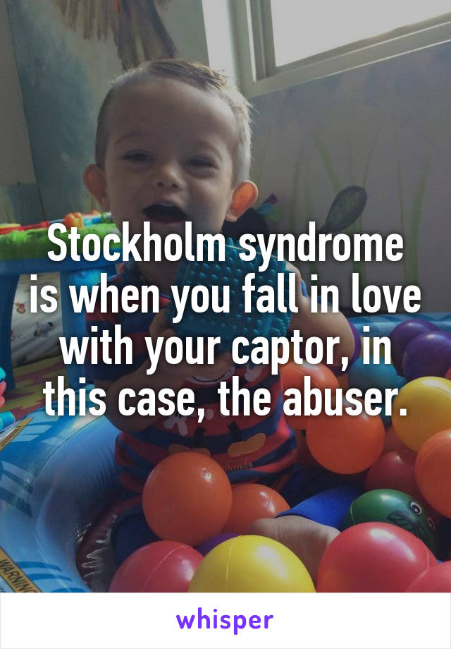 Stockholm syndrome is when you fall in love with your captor, in this case, the abuser.