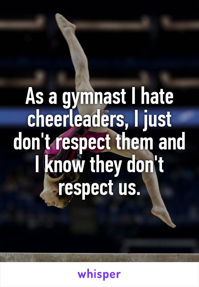 As a gymnast I hate cheerleaders, I just don't respect them and I know they don't respect us.