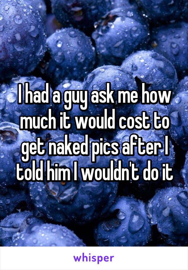 I had a guy ask me how much it would cost to get naked pics after I told him I wouldn't do it