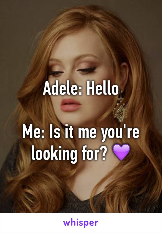 Adele: Hello

Me: Is it me you're looking for? 💜