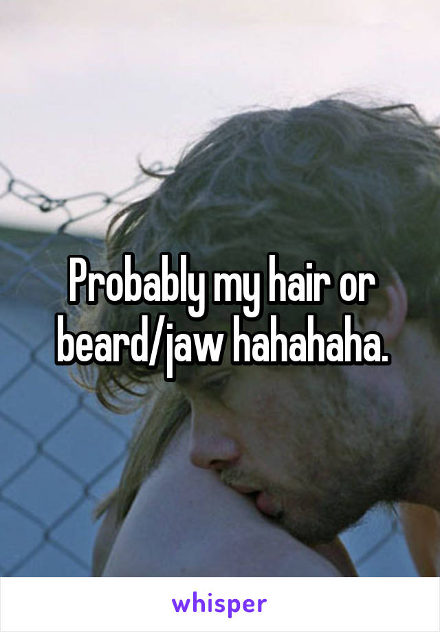 Probably my hair or beard/jaw hahahaha.