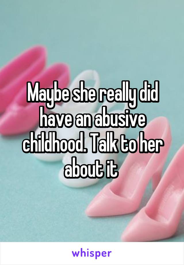 Maybe she really did have an abusive childhood. Talk to her about it 