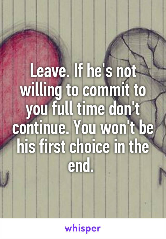 Leave. If he's not willing to commit to you full time don't continue. You won't be his first choice in the end. 