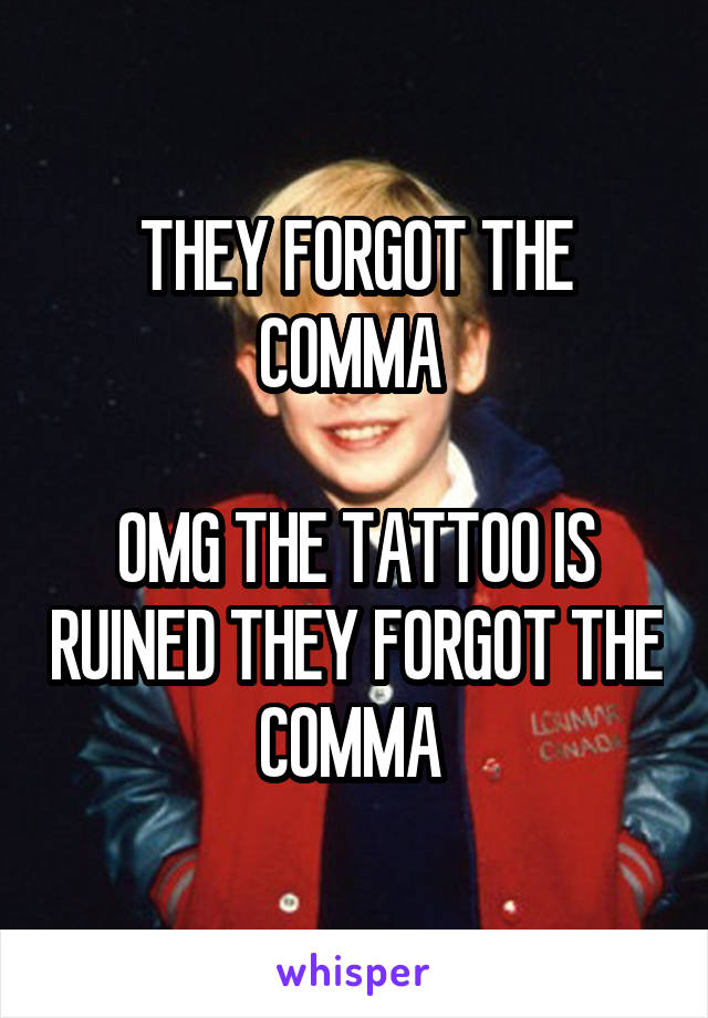 THEY FORGOT THE COMMA 

OMG THE TATTOO IS RUINED THEY FORGOT THE COMMA 