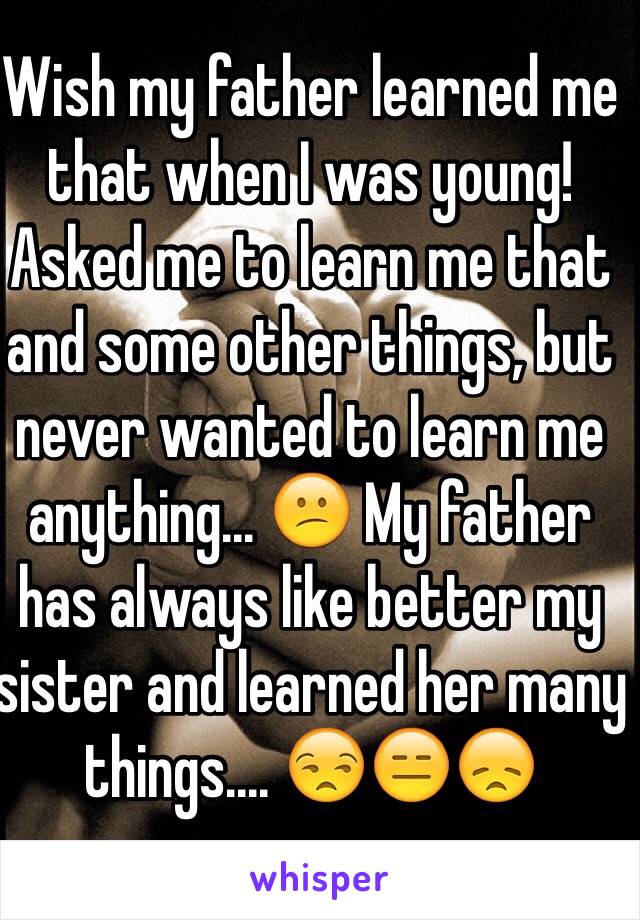 Wish my father learned me that when I was young! Asked me to learn me that and some other things, but never wanted to learn me anything... 😕 My father has always like better my sister and learned her many things.... 😒😑😞