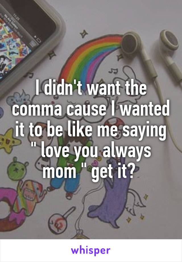 I didn't want the comma cause I wanted it to be like me saying " love you always mom " get it? 