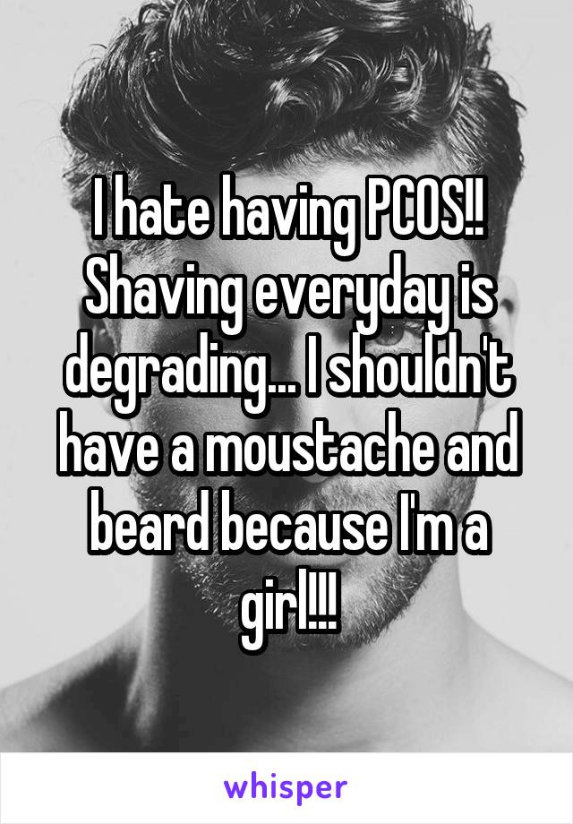 I hate having PCOS!! Shaving everyday is degrading... I shouldn't have a moustache and beard because I'm a girl!!!