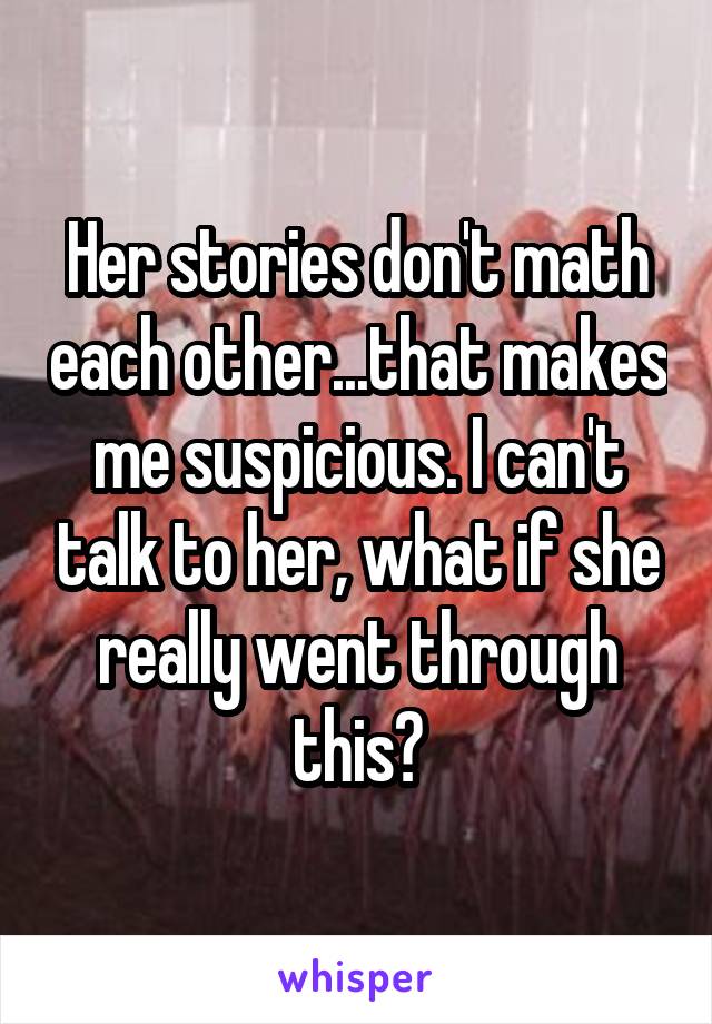 Her stories don't math each other...that makes me suspicious. I can't talk to her, what if she really went through this?