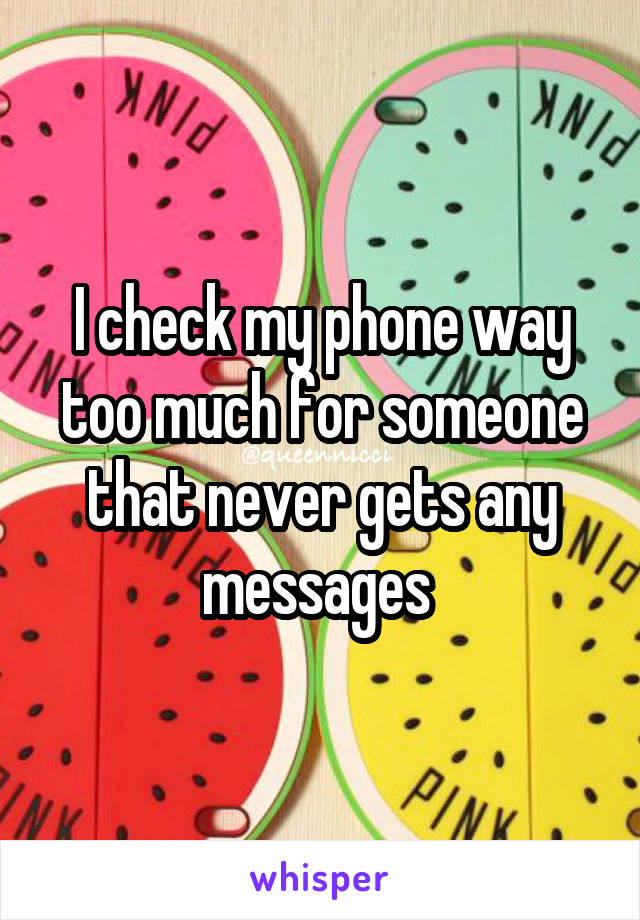 I check my phone way too much for someone that never gets any messages 