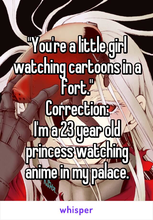 "You're a little girl watching cartoons in a fort."
Correction:
I'm a 23 year old princess watching anime in my palace.