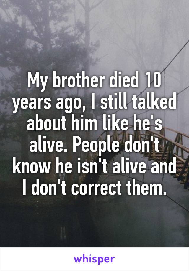 My brother died 10 years ago, I still talked about him like he's alive. People don't know he isn't alive and I don't correct them.