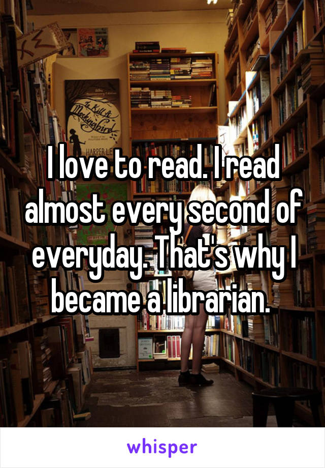I love to read. I read almost every second of everyday. That's why I became a librarian. 