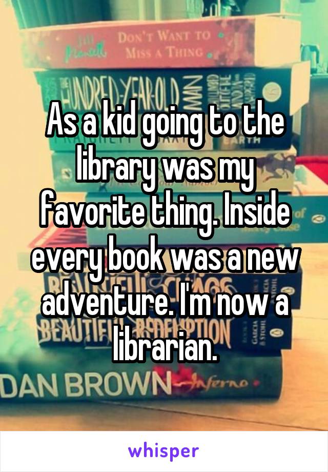 As a kid going to the library was my favorite thing. Inside every book was a new adventure. I'm now a librarian.