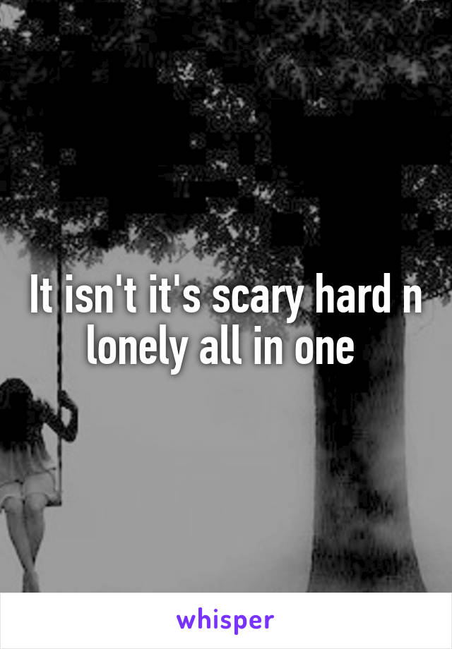 It isn't it's scary hard n lonely all in one 