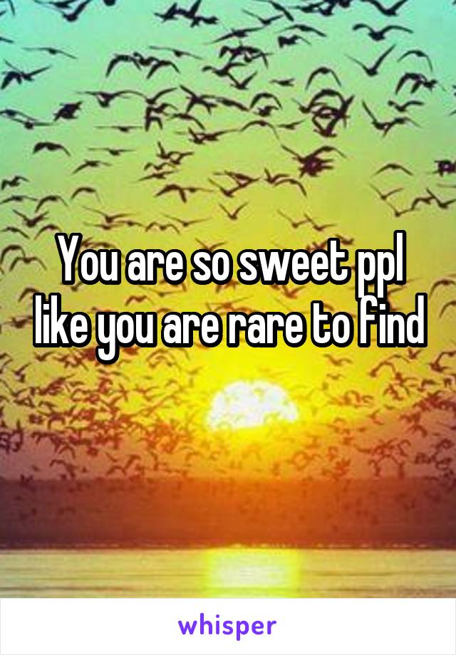 You are so sweet ppl like you are rare to find 
