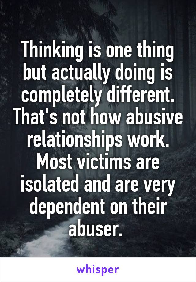 Thinking is one thing but actually doing is completely different. That's not how abusive relationships work. Most victims are isolated and are very dependent on their abuser. 