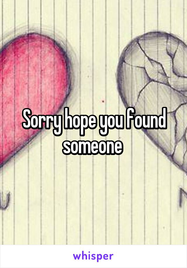 Sorry hope you found someone 