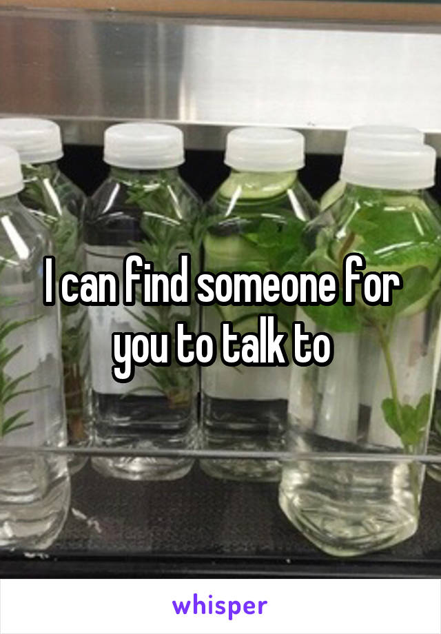 I can find someone for you to talk to