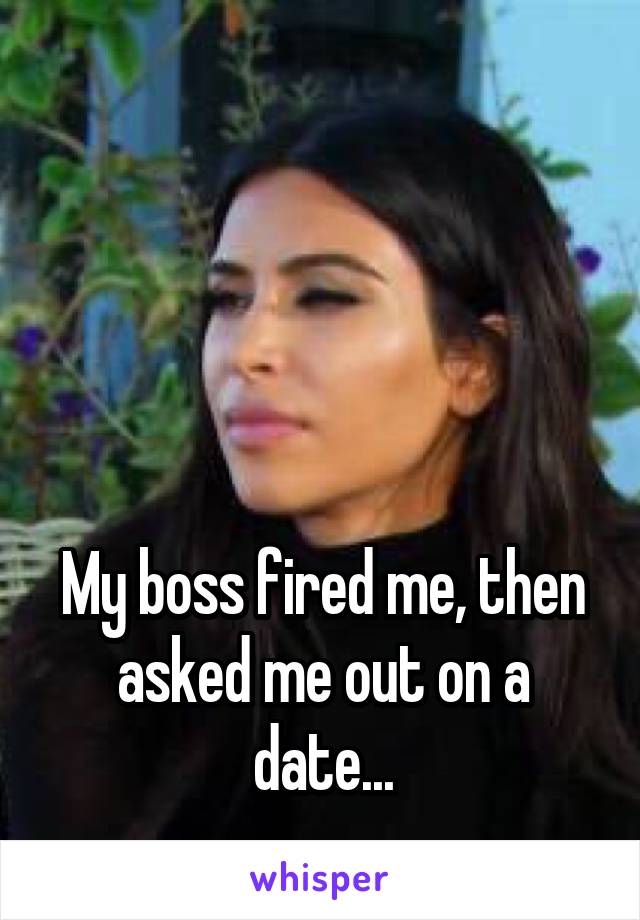 




My boss fired me, then asked me out on a date...