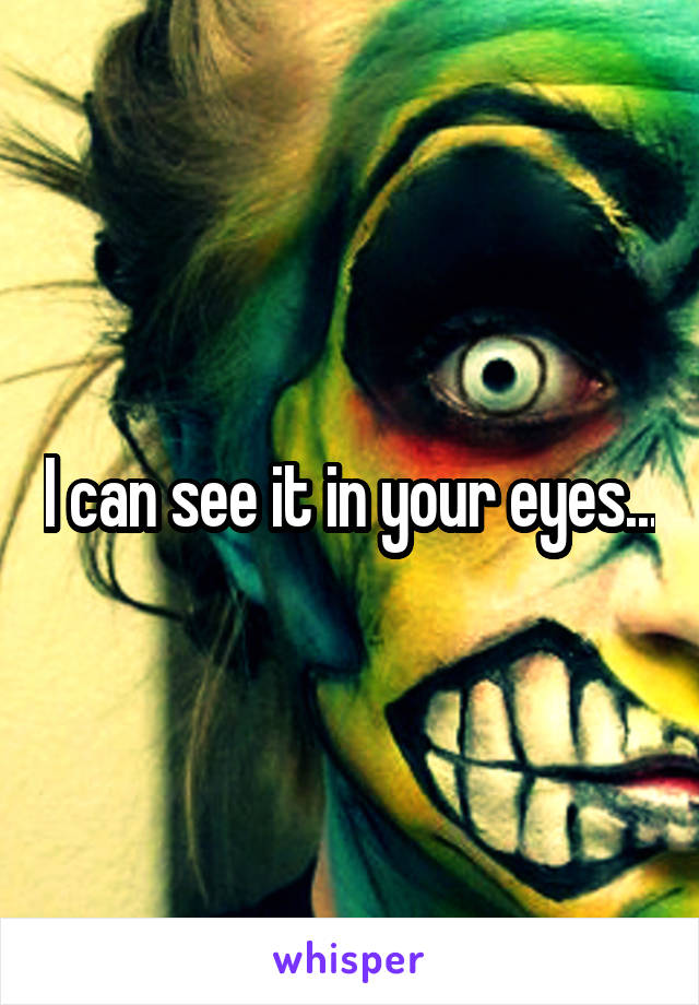 I can see it in your eyes...