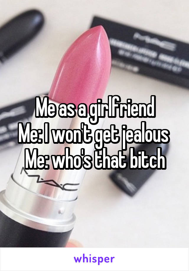 Me as a girlfriend
Me: I won't get jealous 
Me: who's that bitch
