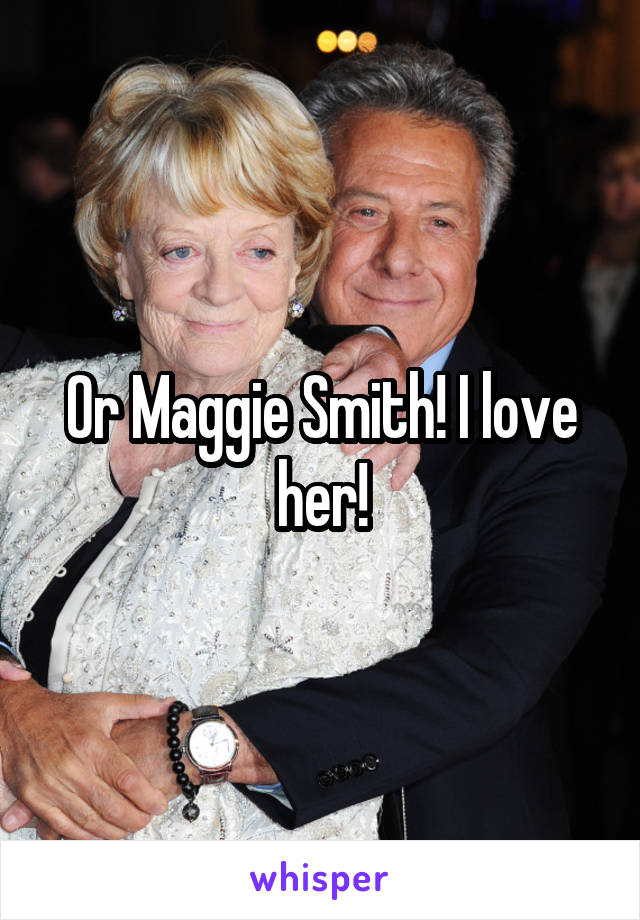 Or Maggie Smith! I love her!