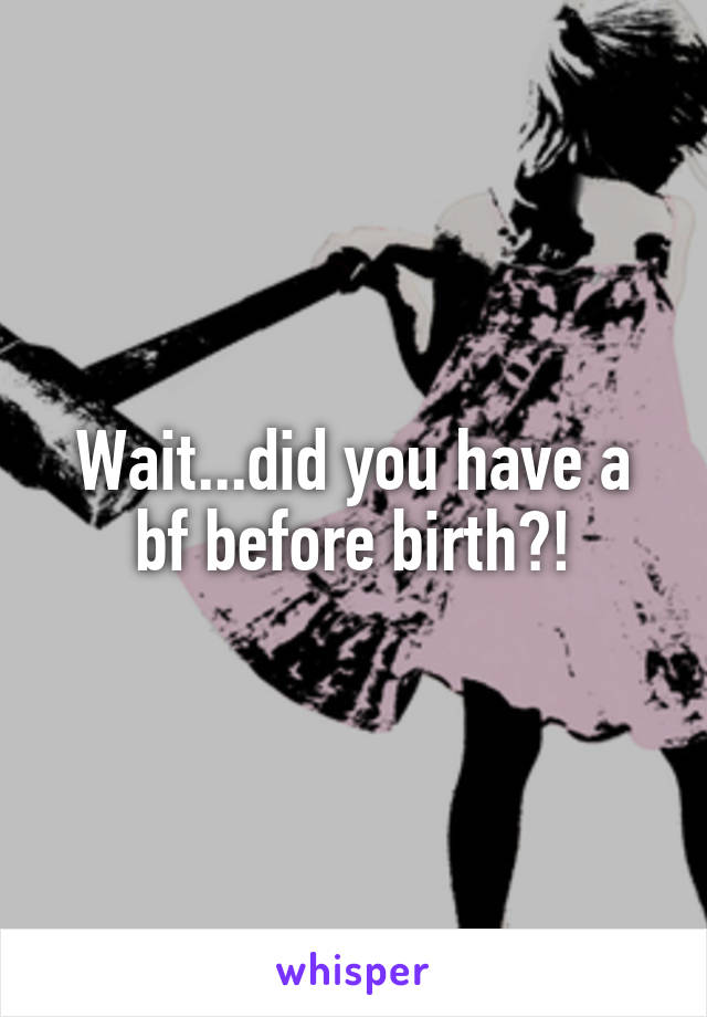 Wait...did you have a bf before birth?!