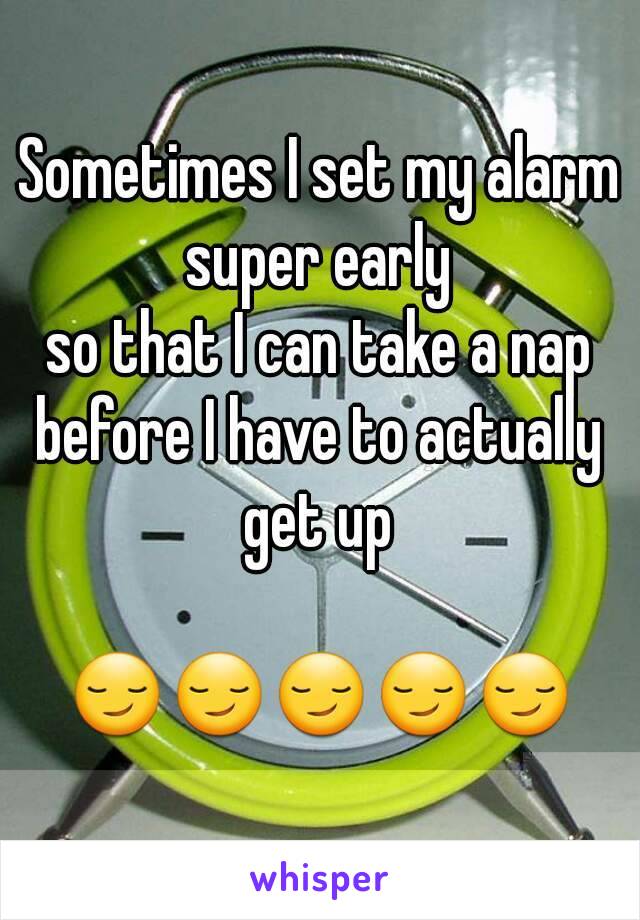Sometimes I set my alarm
super early
so that I can take a nap
before I have to actually
get up

😏😏😏😏😏
