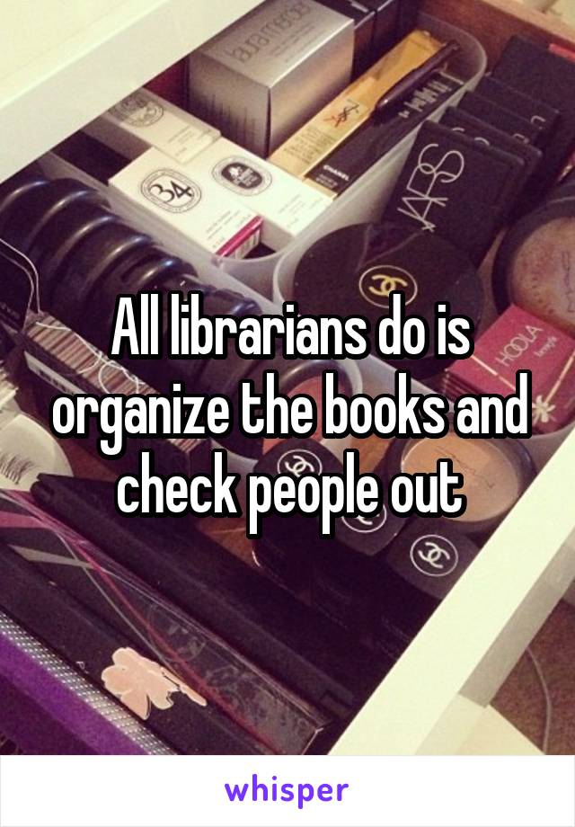 All librarians do is organize the books and check people out