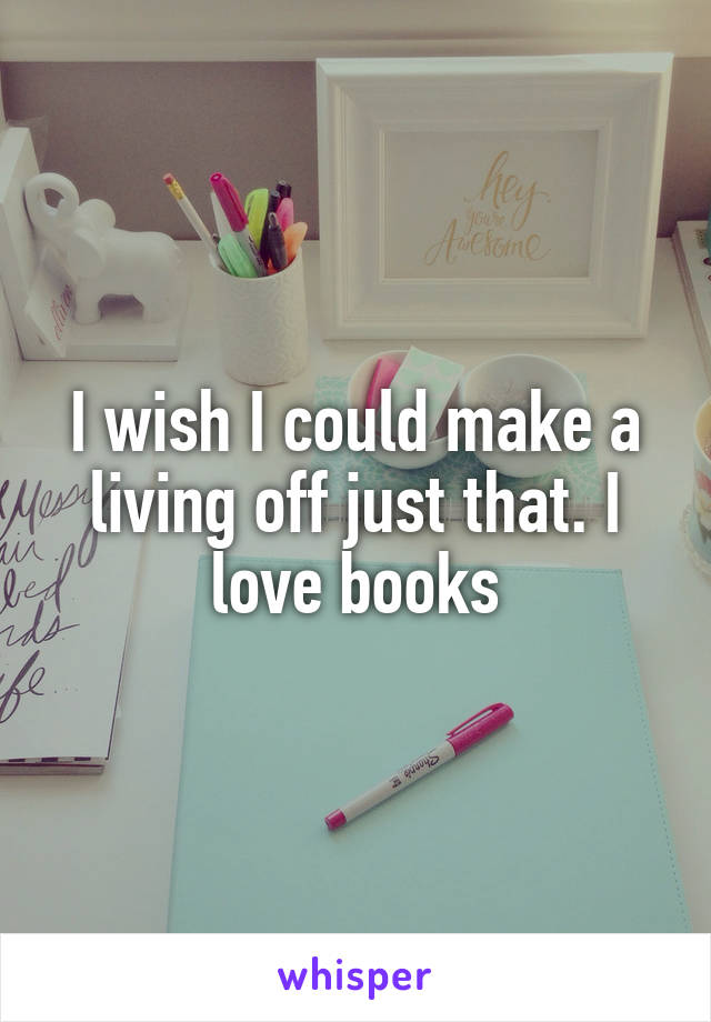 I wish I could make a living off just that. I love books