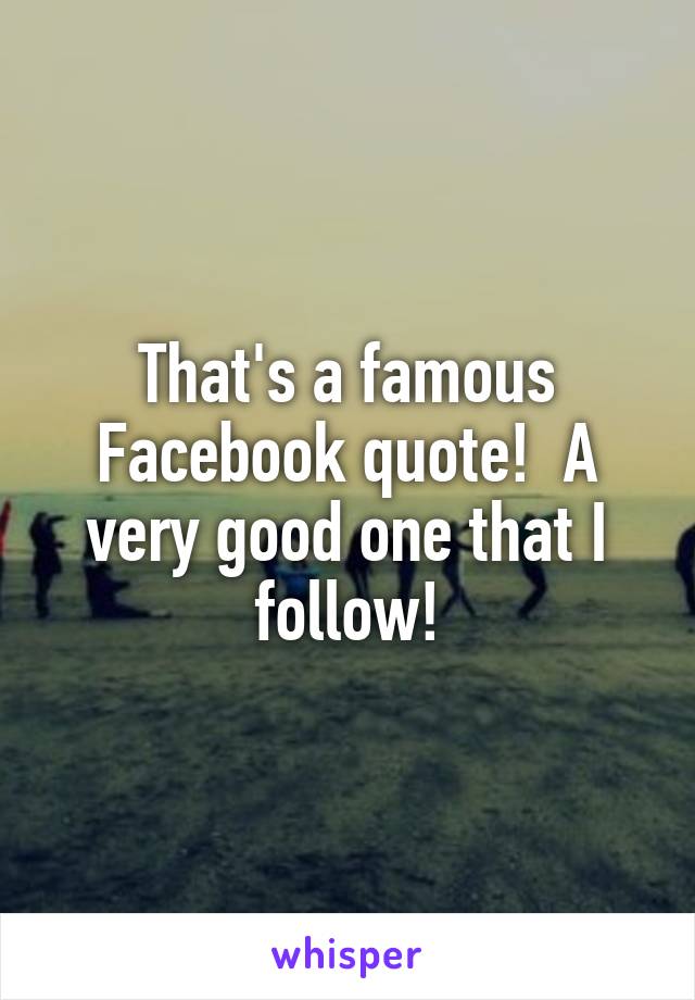 That's a famous Facebook quote!  A very good one that I follow!