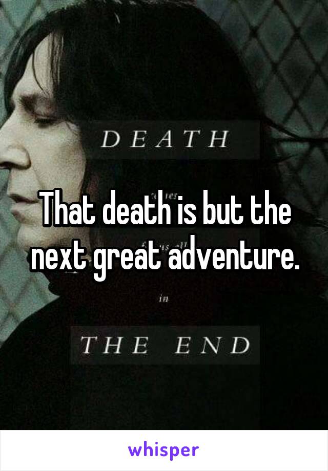 That death is but the next great adventure.