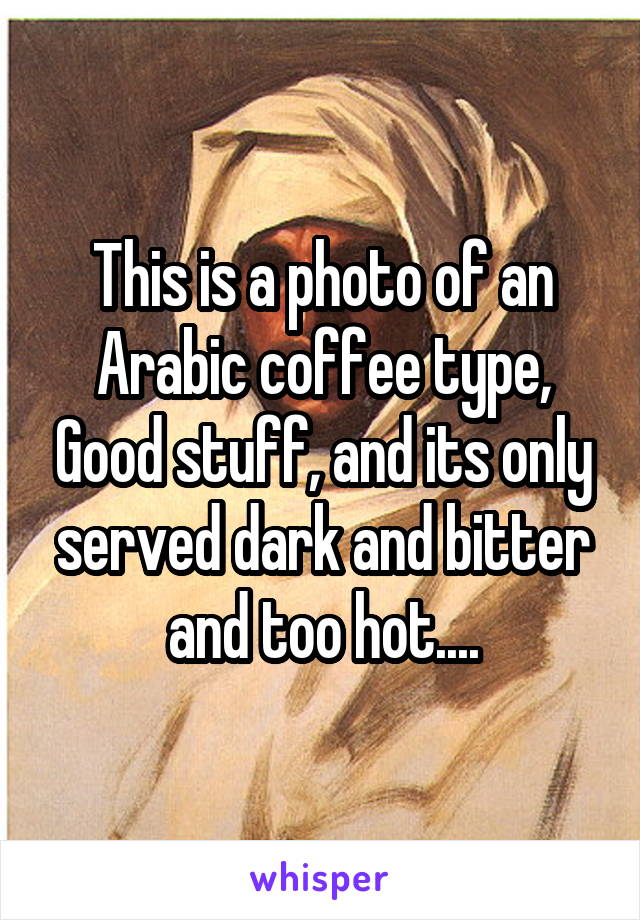 This is a photo of an Arabic coffee type, Good stuff, and its only served dark and bitter and too hot....