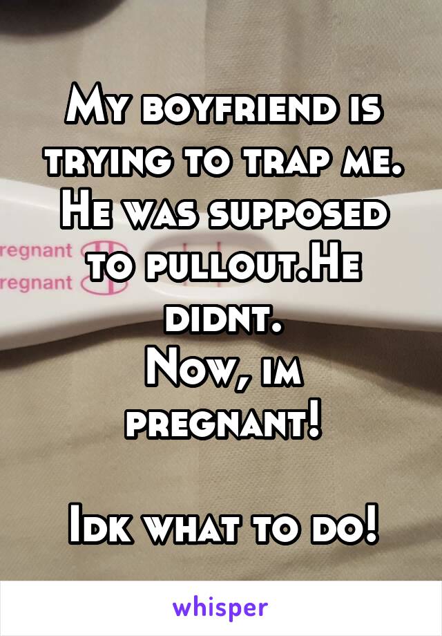 My boyfriend is trying to trap me.
He was supposed to pullout.He didnt.
Now, im pregnant!

Idk what to do!