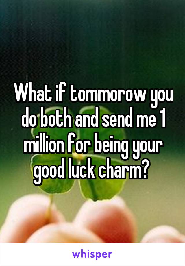 What if tommorow you do both and send me 1 million for being your good luck charm? 