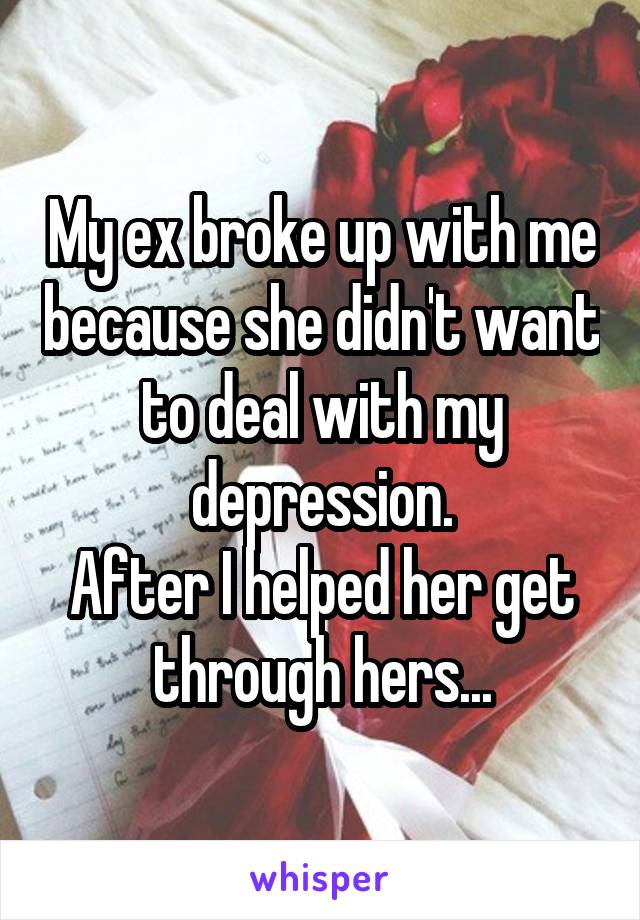My ex broke up with me because she didn't want to deal with my depression.
After I helped her get through hers...