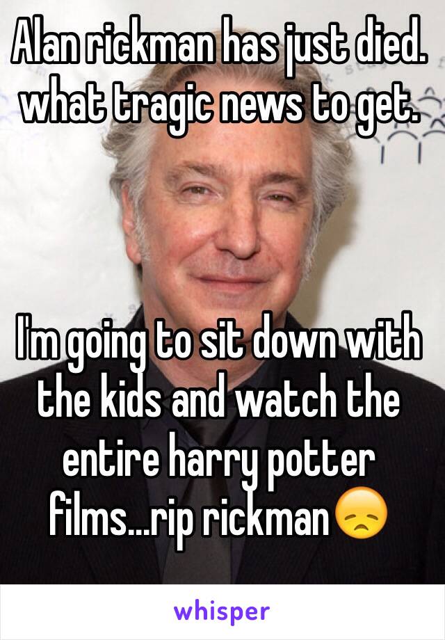 Alan rickman has just died. what tragic news to get. 



I'm going to sit down with the kids and watch the entire harry potter films...rip rickman😞