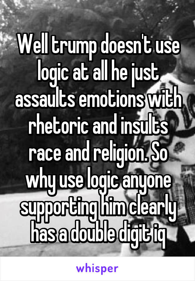 Well trump doesn't use logic at all he just assaults emotions with rhetoric and insults race and religion. So why use logic anyone supporting him clearly has a double digit iq