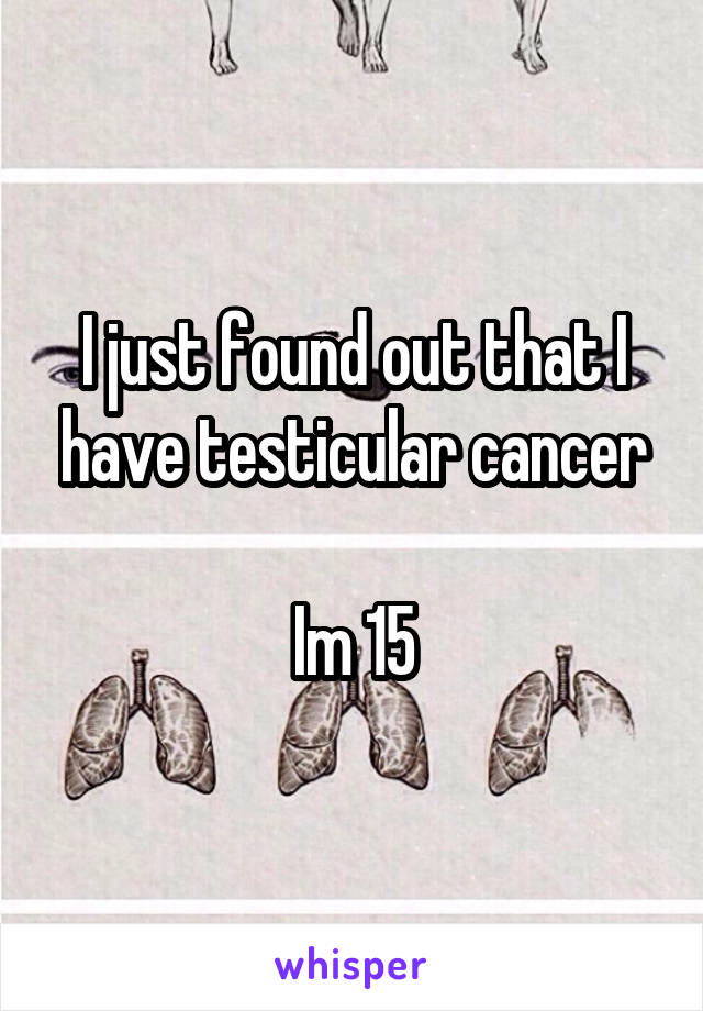 I just found out that I have testicular cancer

Im 15