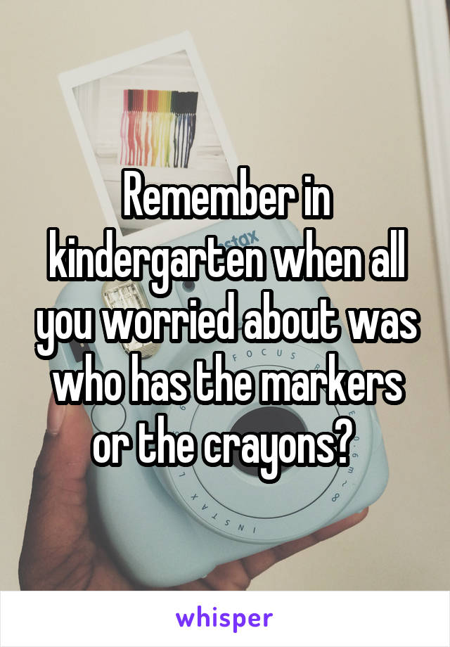 Remember in kindergarten when all you worried about was who has the markers or the crayons? 