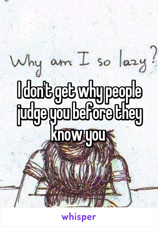 I don't get why people judge you before they know you 