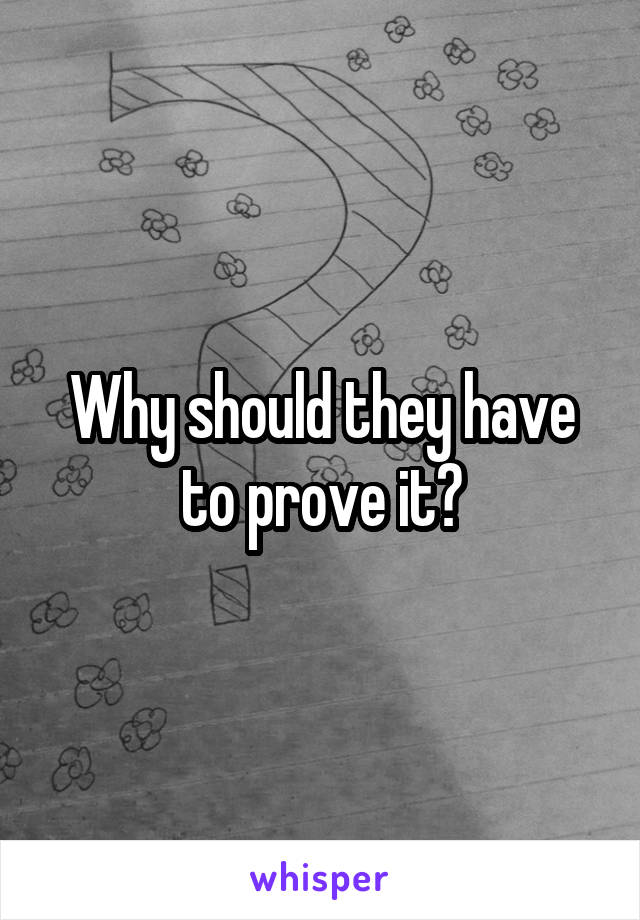 Why should they have to prove it?