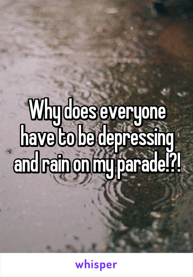 Why does everyone have to be depressing and rain on my parade!?!