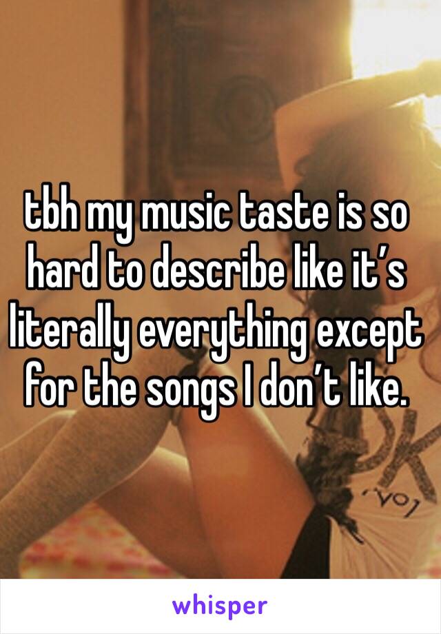 tbh my music taste is so hard to describe like it’s literally everything except for the songs I don’t like. 