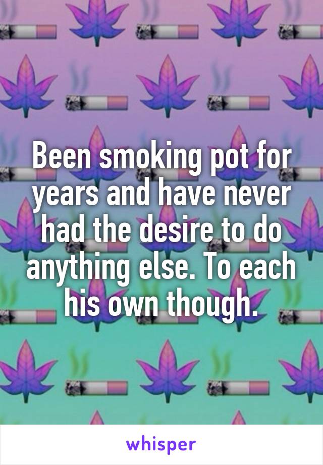Been smoking pot for years and have never had the desire to do anything else. To each his own though.